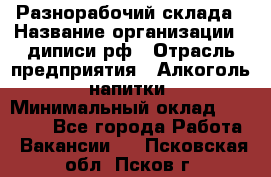 Разнорабочий склада › Название организации ­ диписи.рф › Отрасль предприятия ­ Алкоголь, напитки › Минимальный оклад ­ 17 300 - Все города Работа » Вакансии   . Псковская обл.,Псков г.